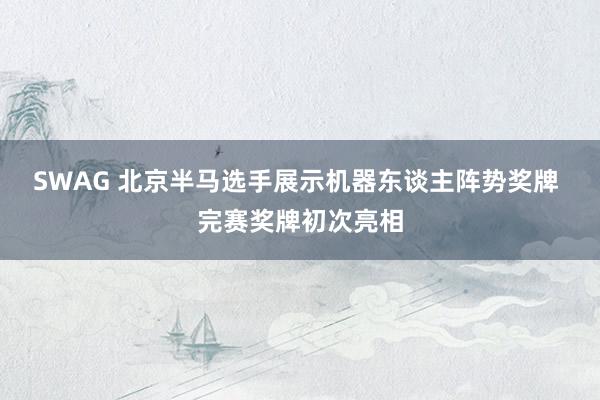 SWAG 北京半马选手展示机器东谈主阵势奖牌 完赛奖牌初次亮相