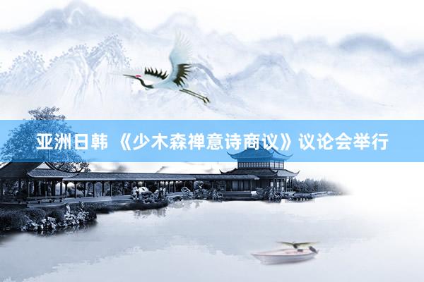 亚洲日韩 《少木森禅意诗商议》议论会举行