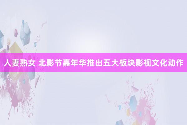 人妻熟女 北影节嘉年华推出五大板块影视文化动作
