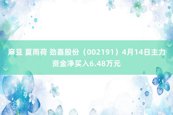 麻豆 夏雨荷 劲嘉股份（002191）4月14日主力资金净买入6.48万元