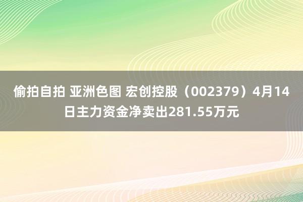偷拍自拍 亚洲色图 宏创控股（002379）4月14日主力资金净卖出281.55万元