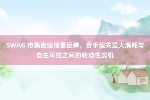 SWAG 市集赓续缩量反弹，合手续关爱大消耗与自主可控之间的轮动性契机