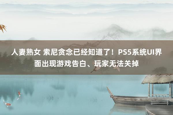 人妻熟女 索尼贪念已经知道了！PS5系统UI界面出现游戏告白、玩家无法关掉