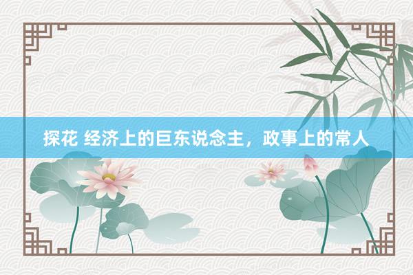 探花 经济上的巨东说念主，政事上的常人