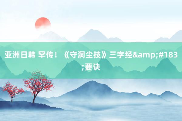 亚洲日韩 罕传！《守洞尘技》三字经&#183;要诀