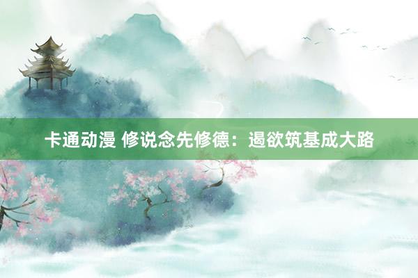 卡通动漫 修说念先修德：遏欲筑基成大路