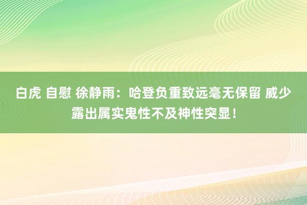 白虎 自慰 徐静雨：哈登负重致远毫无保留 威少露出属实鬼性不及神性突显！