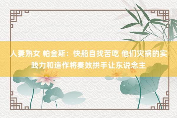 人妻熟女 帕金斯：快船自找苦吃 他们灾祸的实践力和造作将奏效拱手让东说念主
