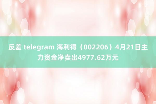 反差 telegram 海利得（002206）4月21日主力资金净卖出4977.62万元
