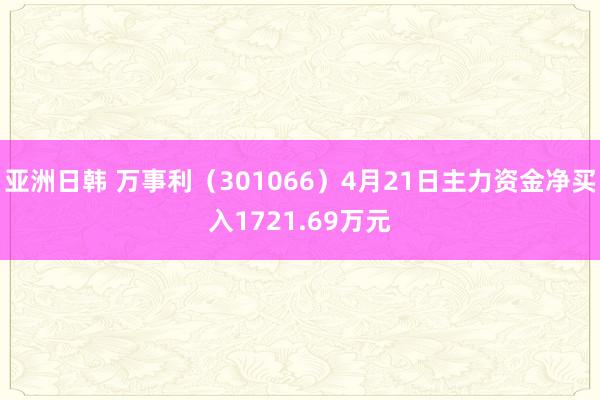 亚洲日韩 万事利（301066）4月21日主力资金净买入1721.69万元