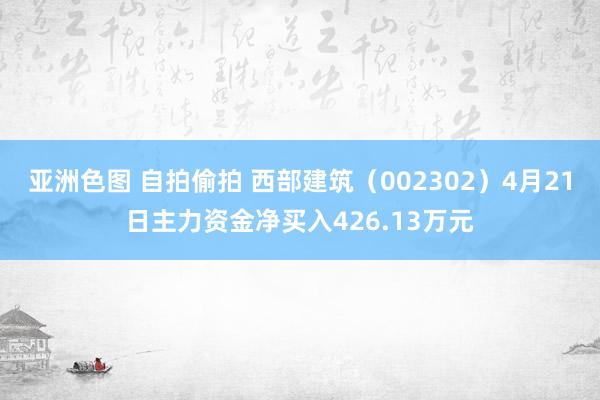 亚洲色图 自拍偷拍 西部建筑（002302）4月21日主力资金净买入426.13万元