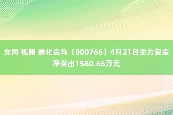 女同 视频 通化金马（000766）4月21日主力资金净卖出1580.66万元