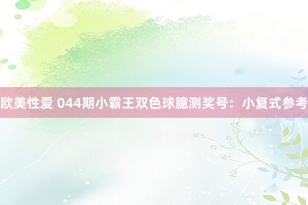 欧美性爱 044期小霸王双色球臆测奖号：小复式参考