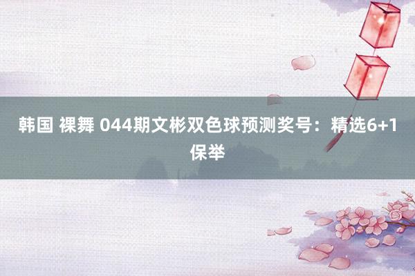 韩国 裸舞 044期文彬双色球预测奖号：精选6+1保举