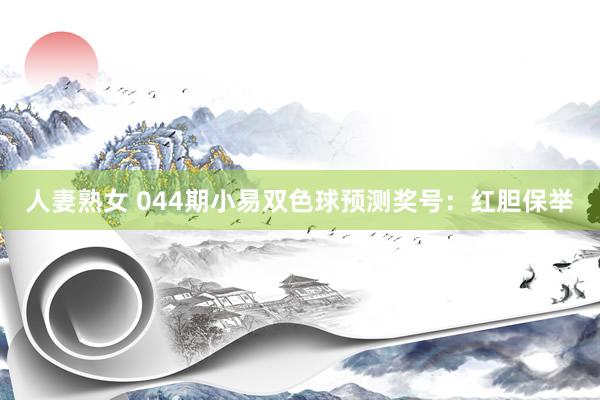 人妻熟女 044期小易双色球预测奖号：红胆保举