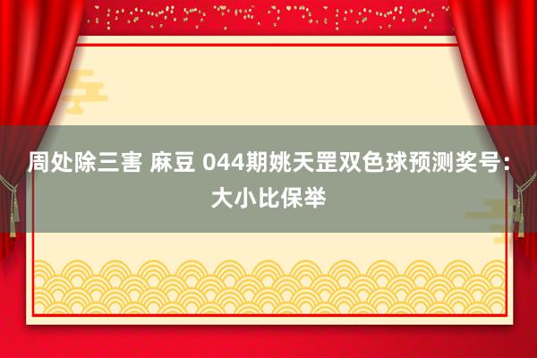 周处除三害 麻豆 044期姚天罡双色球预测奖号：大小比保举