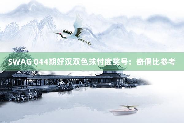 SWAG 044期好汉双色球忖度奖号：奇偶比参考