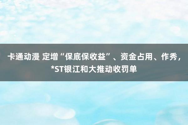 卡通动漫 定增“保底保收益”、资金占用、作秀，*ST银江和大推动收罚单
