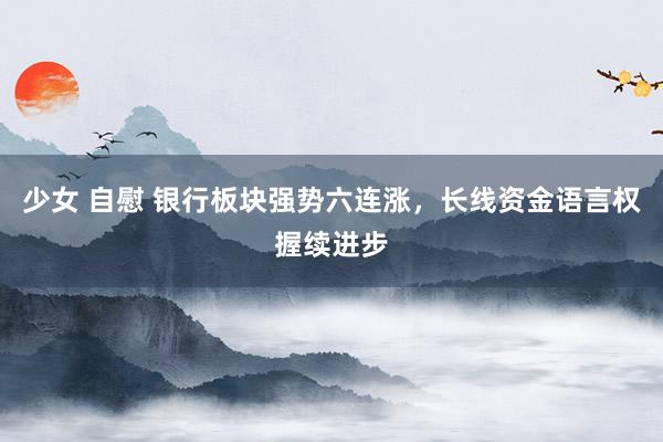 少女 自慰 银行板块强势六连涨，长线资金语言权握续进步
