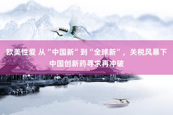 欧美性爱 从“中国新”到“全球新”，关税风暴下中国创新药寻求再冲破