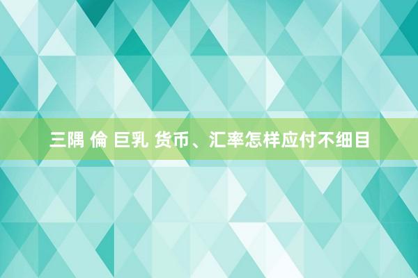 三隅 倫 巨乳 货币、汇率怎样应付不细目