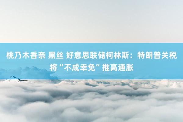 桃乃木香奈 黑丝 好意思联储柯林斯：特朗普关税将“不成幸免”推高通胀