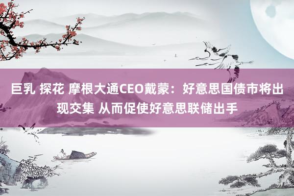 巨乳 探花 摩根大通CEO戴蒙：好意思国债市将出现交集 从而促使好意思联储出手