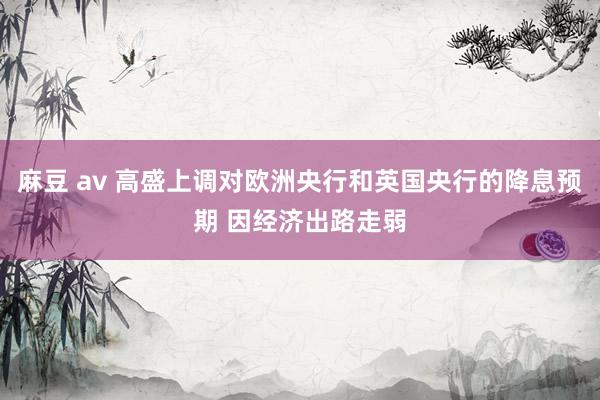 麻豆 av 高盛上调对欧洲央行和英国央行的降息预期 因经济出路走弱