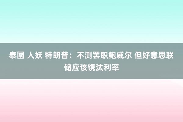 泰國 人妖 特朗普：不测罢职鲍威尔 但好意思联储应该镌汰利率
