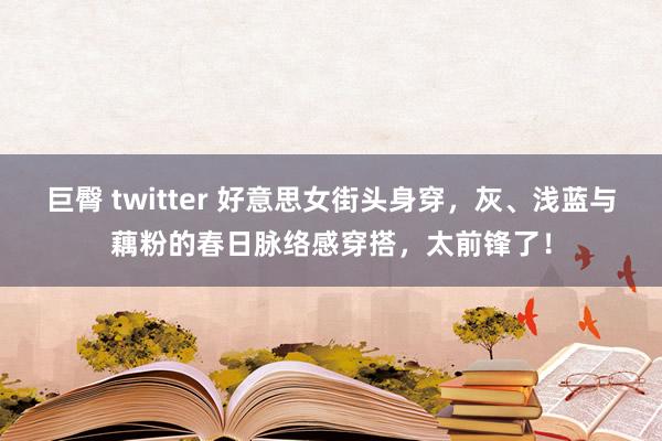 巨臀 twitter 好意思女街头身穿，灰、浅蓝与藕粉的春日脉络感穿搭，太前锋了！