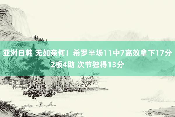亚洲日韩 无如奈何！希罗半场11中7高效拿下17分2板4助 次节独得13分