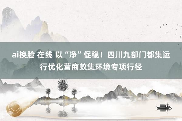 ai换脸 在线 以“净”促稳！四川九部门都集运行优化营商蚁集环境专项行径
