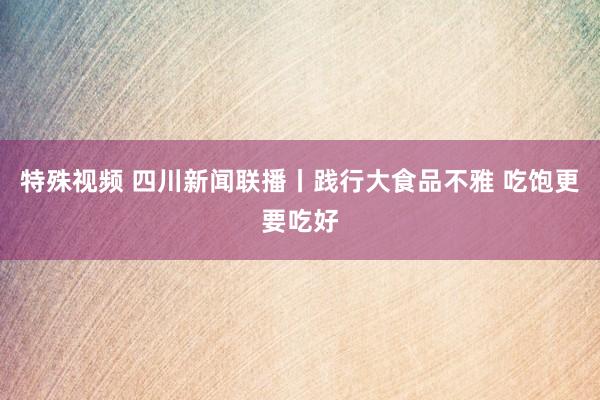 特殊视频 四川新闻联播丨践行大食品不雅 吃饱更要吃好