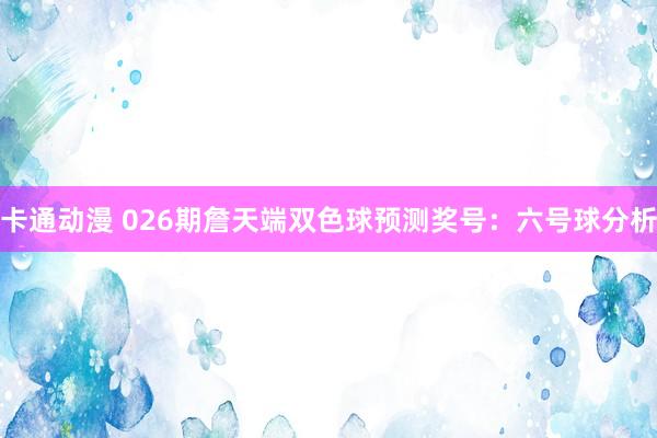 卡通动漫 026期詹天端双色球预测奖号：六号球分析