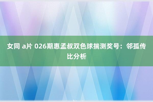 女同 a片 026期惠孟叔双色球揣测奖号：邻孤传比分析
