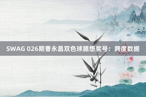 SWAG 026期曹永昌双色球臆想奖号：跨度数据