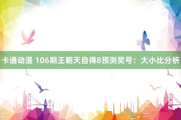 卡通动漫 106期王朝天自得8预测奖号：大小比分析