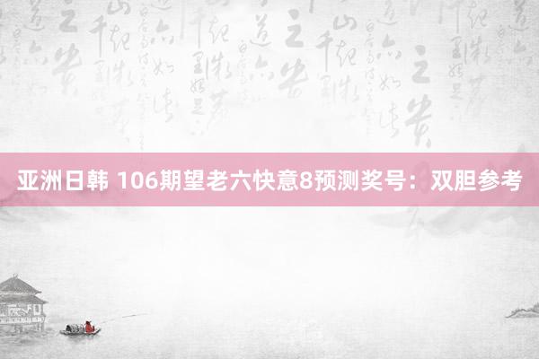亚洲日韩 106期望老六快意8预测奖号：双胆参考