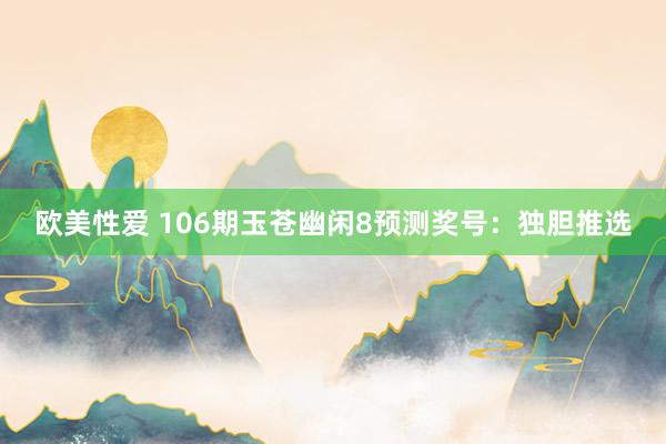 欧美性爱 106期玉苍幽闲8预测奖号：独胆推选