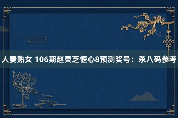 人妻熟女 106期赵灵芝惬心8预测奖号：杀八码参考