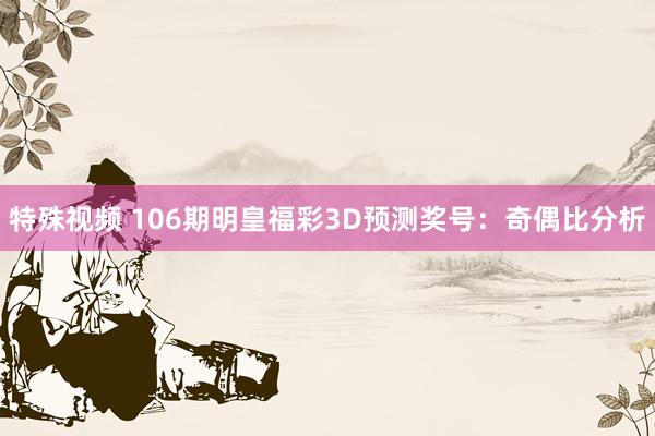 特殊视频 106期明皇福彩3D预测奖号：奇偶比分析