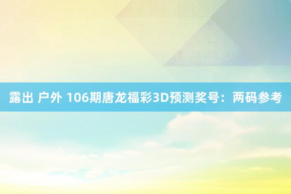 露出 户外 106期唐龙福彩3D预测奖号：两码参考