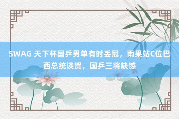 SWAG 天下杯国乒男单有时丢冠，雨果站C位巴西总统谈贺，国乒三将缺憾