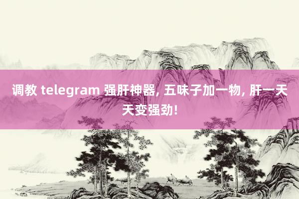 调教 telegram 强肝神器， 五味子加一物， 肝一天天变强劲!