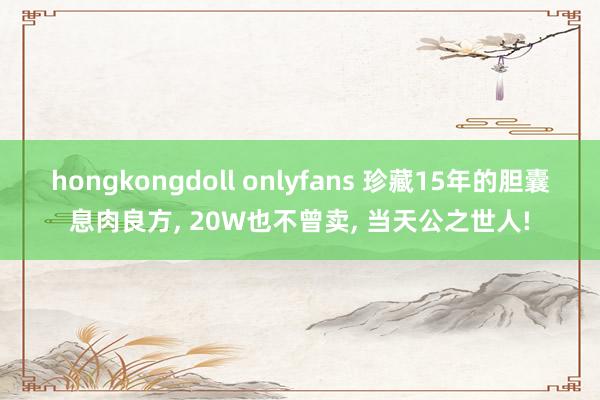 hongkongdoll onlyfans 珍藏15年的胆囊息肉良方， 20W也不曾卖， 当天公之世人!