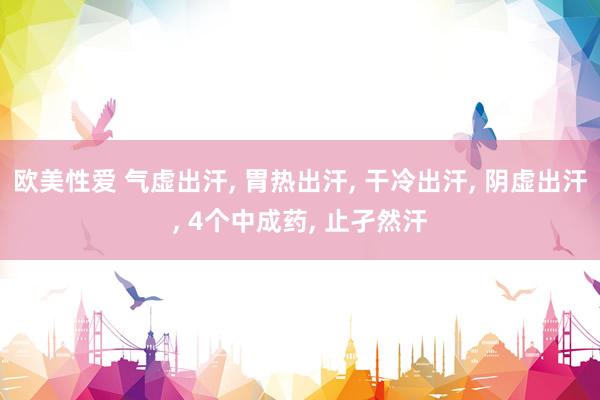 欧美性爱 气虚出汗， 胃热出汗， 干冷出汗， 阴虚出汗， 4个中成药， 止孑然汗