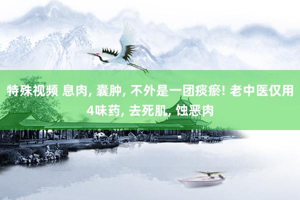 特殊视频 息肉， 囊肿， 不外是一团痰瘀! 老中医仅用4味药， 去死肌， 蚀恶肉