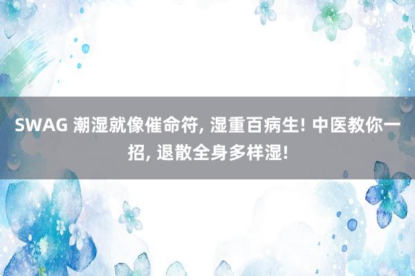 SWAG 潮湿就像催命符， 湿重百病生! 中医教你一招， 退散全身多样湿!