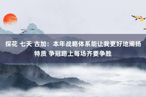 探花 七天 古加：本年战略体系能让我更好地阐扬特质 争冠路上每场齐要争胜