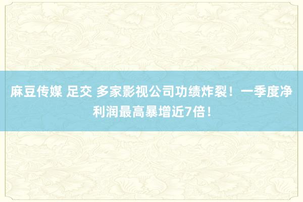 麻豆传媒 足交 多家影视公司功绩炸裂！一季度净利润最高暴增近7倍！